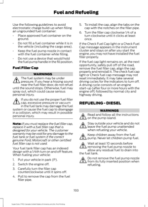 Page 196Use the following guidelines to avoid
electrostatic charge build-up when filling
an ungrounded fuel container:
•
Place approved fuel container on the
ground.
• Do not fill a fuel container while it is in
the vehicle (including the cargo area).
• Keep the fuel pump nozzle in contact
with the fuel container while filling.
• Do not use a device that would hold
the fuel pump handle in the fill position.
Fuel Filler Cap WARNINGS
The fuel system may be under
pressure. If you hear a hissing sound
near the fuel...