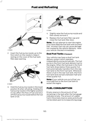 Page 1982. Insert the fuel pump nozzle up to the
first notch on the nozzle A. Keep it
resting on the cover of the fuel tank
filler pipe opening. 3.
Hold the fuel pump nozzle in the lower
position B when refueling. Holding the
fuel pump nozzle in the higher position
A may affect the flow of fuel and shut
off the fuel pump nozzle before the fuel
tank is full. 4.
Slightly raise the fuel pump nozzle and
then slowly remove it.
5. Replace the fuel tank filler cap and close the fuel tank filler door.
Note:  Do not...