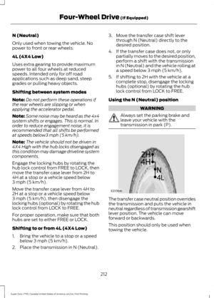 Page 215N (Neutral)
Only used when towing the vehicle. No
power to front or rear wheels.
4L (4X4 Low)
Uses extra gearing to provide maximum
power to all four wheels at reduced
speeds. Intended only for off road
applications such as deep sand, steep
grades or pulling heavy objects.
Shifting between system modes
Note:
Do not perform these operations if
the rear wheels are slipping or when
applying the accelerator pedal.
Note: Some noise may be heard as the 4x4
system shifts or engages. This is normal. In
order to...