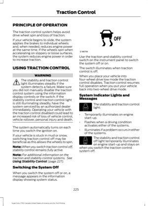 Page 228PRINCIPLE OF OPERATION
The traction control system helps avoid
drive wheel spin and loss of traction.
If your vehicle begins to slide, the system
applies the brakes to individual wheels
and, when needed, reduces engine power
at the same time. If the wheels spin when
accelerating on slippery or loose surfaces,
the system reduces engine power in order
to increase traction.
USING TRACTION CONTROL
WARNING
The stability and traction control
light illuminates steadily if the
system detects a failure. Make...