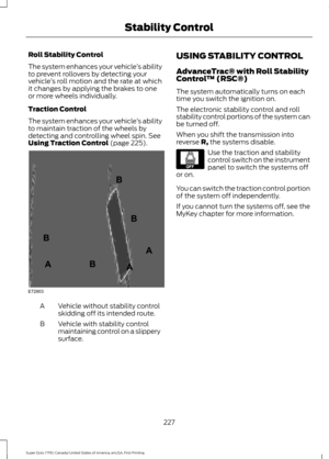 Page 230Roll Stability Control
The system enhances your vehicle
’s ability
to prevent rollovers by detecting your
vehicle ’s roll motion and the rate at which
it changes by applying the brakes to one
or more wheels individually.
Traction Control
The system enhances your vehicle ’s ability
to maintain traction of the wheels by
detecting and controlling wheel spin. See
Using Traction Control (page 225). Vehicle without stability control
skidding off its intended route.
A
Vehicle with stability control
maintaining...