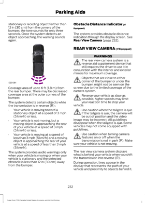 Page 235stationary or receding object farther than
12 in (30 cm) from the corners of the
bumper, the tone sounds for only three
seconds. Once the system detects an
object approaching, the warning sounds
again. Coverage area of up to 
6 ft (1.8 m) from
the rear bumper. There may be decreased
coverage area at the outer corners of the
bumper.
The system detects certain objects while
the transmission is in reverse (R) :
• Your vehicle is moving toward a
stationary object at a speed of 
3 mph
(5 km/h) or less.
• Your...