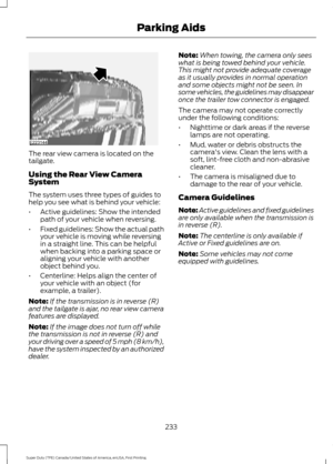 Page 236The rear view camera is located on the
tailgate.
Using the Rear View Camera
System
The system uses three types of guides to
help you see what is behind your vehicle:
•
Active guidelines: Show the intended
path of your vehicle when reversing.
• Fixed guidelines: Show the actual path
your vehicle is moving while reversing
in a straight line. This can be helpful
when backing into a parking space or
aligning your vehicle with another
object behind you.
• Centerline: Helps align the center of
your vehicle...