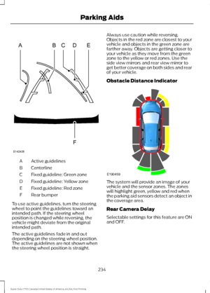 Page 237Active guidelines
A
Centerline
B
Fixed guideline: Green zone
C
Fixed guideline: Yellow zone
D
Fixed guideline: Red zone
E
Rear bumper
F
To use active guidelines, turn the steering
wheel to point the guidelines toward an
intended path. If the steering wheel
position is changed while reversing, the
vehicle might deviate from the original
intended path.
The active guidelines fade in and out
depending on the steering wheel position.
The active guidelines are not shown when
the steering wheel position is...