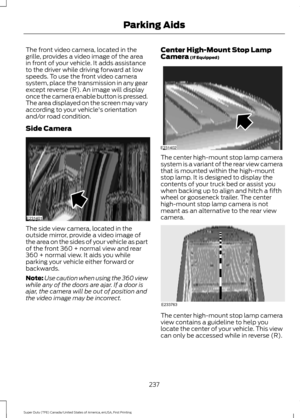 Page 240The front video camera, located in the
grille, provides a video image of the area
in front of your vehicle. It adds assistance
to the driver while driving forward at low
speeds. To use the front video camera
system, place the transmission in any gear
except reverse (R). An image will display
once the camera enable button is pressed.
The area displayed on the screen may vary
according to your vehicle's orientation
and/or road condition.
Side Camera
The side view camera, located in the
outside mirror,...