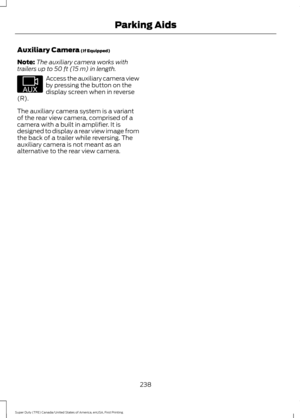 Page 241Auxiliary Camera (If Equipped)
Note: The auxiliary camera works with
trailers up to 
50 ft (15 m) in length. Access the auxiliary camera view
by pressing the button on the
display screen when in reverse
(R).
The auxiliary camera system is a variant
of the rear view camera, comprised of a
camera with a built in amplifier. It is
designed to display a rear view image from
the back of a trailer while reversing. The
auxiliary camera is not meant as an
alternative to the rear view camera.
238
Super Duty (TFE)...