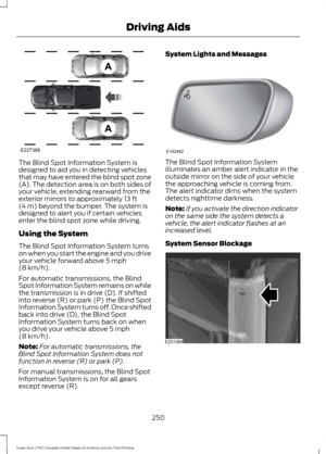 Page 253The Blind Spot Information System is
designed to aid you in detecting vehicles
that may have entered the blind spot zone
(A). The detection area is on both sides of
your vehicle, extending rearward from the
exterior mirrors to approximately 13 ft
(4 m) beyond the bumper. The system is
designed to alert you if certain vehicles
enter the blind spot zone while driving.
Using the System
The Blind Spot Information System turns
on when you start the engine and you drive
your vehicle forward above 
5 mph
(8...