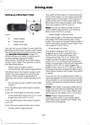 Page 255Setting up a Blind Spot Trailer
Trailer length
A
Trailer width
B
Trailer hitch ball
C
You can set-up any trailer to work with the
Blind Spot Information System with Trailer
Tow through the instrument cluster menu.
See General Information (page 111).
While setting up a trailer, a sequence of
screens appear asking for trailer
information. The Blind Spot Information
System with Trailer Tow specific screens
are described below:
• Select type of trailer screen -
Conventional, fifth wheel or gooseneck.
The...