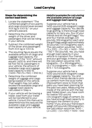 Page 267Steps for determining the
correct load limit:
1. Locate the statement "The
combined weight of occupants
and cargo should never exceed
XXX kg or XXX lb." on your
vehicle ’s placard.
2. Determine the combined
weight of the driver and
passengers that will be riding
in your vehicle.
3. Subtract the combined weight
of the driver and passengers
from XXX kg or XXX lb.
4. The resulting figure equals the
available amount of cargo and
luggage load capacity. For
example, if the  “XXX” amount
equals 1,400...