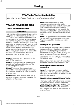 Page 272RV & Trailer Towing Guide Online
http://www.fleet.ford.com/towing-guides/
Website
TRAILER REVERSING AIDS
Trailer Reverse Guidance WARNING
Driving while distracted can result in
loss of vehicle control, crash and
injury. We strongly recommend that
you use extreme caution when using any
device that may take your focus off the
road. Your primary responsibility is the safe
operation of your vehicle. We recommend
against the use of any hand-held device
while driving and encourage the use of
voice-operated...