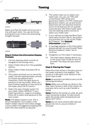 Page 273Make sure that the trailer and truck are in
line with each other. You can do this by
putting the truck in drive (D) and pulling
straight forward.
Step 2: Follow the Information Display
Prompts
1. Use the steering wheel controls to
navigate to the towing menu.
2. Select Trailer Setup from the available
options.
3. Select Add a Trailer and press OK to confirm.
4. The system prompts you to name the trailer. Use the steering wheel controls
to choose the alphanumeric
characters. Press the right arrow to...