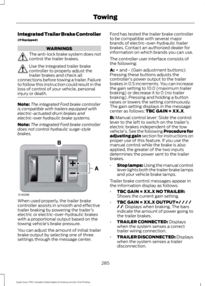 Page 288Integrated Trailer Brake Controller
(If Equipped)
WARNINGS
The anti-lock brake system does not
control the trailer brakes.
Use the integrated trailer brake
controller to properly adjust the
trailer brakes and check all
connections before towing a trailer. Failure
to follow this instruction could result in the
loss of control of your vehicle, personal
injury or death. Note:
The integrated Ford brake controller
is compatible with trailers equipped with
electric-actuated drum brakes and
electric-over...