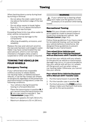 Page 292When backing down a ramp during boat
launching or retrieval:
•
Do not allow the static water level to
rise above the bottom edge of the rear
bumper.
• Do not allow waves to break higher
than 6 in (15 cm) above the bottom
edge of the rear bumper.
Exceeding these limits may allow water to
enter vehicle components:
• Causing internal damage to the
components.
• Affecting driveability, emissions, and
reliability.
Replace the rear axle lubricant anytime
the rear axle has been submerged in water.
Water may...