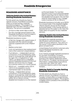 Page 298ROADSIDE ASSISTANCE
Vehicles Sold in the United States:
Getting Roadside Assistance
To fully assist you should you have a
vehicle concern, Ford Motor Company
offers a complimentary roadside
assistance program. This program is
separate from the New Vehicle Limited
Warranty. The service is available:
•
24 hours a day, seven days a week.
• For the coverage period listed on the
Roadside Assistance Card included in
your Owner's Manual portfolio.
Roadside Assistance covers:
• A flat tire change with a good...