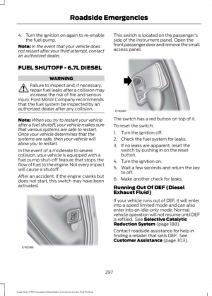 Page 3004.
Turn the ignition on again to re-enable
the fuel pump.
Note: In the event that your vehicle does
not restart after your third attempt, contact
an authorized dealer.
FUEL SHUTOFF - 6.7L DIESEL WARNING
Failure to inspect and, if necessary,
repair fuel leaks after a collision may
increase the risk of fire and serious
injury. Ford Motor Company recommends
that the fuel system be inspected by an
authorized dealer after any collision. Note:
When you try to restart your vehicle
after a fuel shutoff, your...