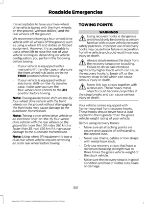 Page 304It is acceptable to have your two-wheel
drive vehicle towed with the front wheels
on the ground (without dollies) and the
rear wheels off the ground.
We recommend towing a four-wheel drive
vehicle with all wheels off the ground, such
as using a wheel lift and dollies or flatbed
equipment. However, it is acceptable to
use a wheel lift to raise the rear of your
vehicle so long as, depending on vehicle
configuration, you perform the following
before towing:
•
If your vehicle is equipped with a
manual-shift...