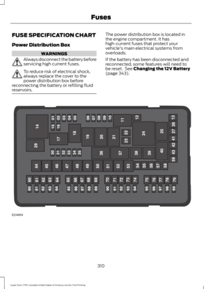 Page 313FUSE SPECIFICATION CHART
Power Distribution Box
WARNINGS
Always disconnect the battery before
servicing high current fuses.
To reduce risk of electrical shock,
always replace the cover to the
power distribution box before
reconnecting the battery or refilling fluid
reservoirs. The power distribution box is located in
the engine compartment. It has
high-current fuses that protect your
vehicle's main electrical systems from
overloads.
If the battery has been disconnected and
reconnected, some features...