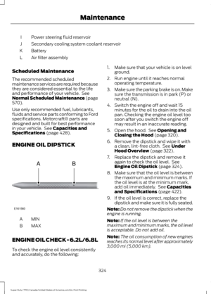 Page 327Power steering fluid reservoir
I
Secondary cooling system coolant reservoir
J
Battery
K
Air filter assembly
L
Scheduled Maintenance
The recommended scheduled
maintenance services are required because
they are considered essential to the life
and performance of your vehicle.  See
Normal Scheduled Maintenance (page
570).
Use only recommended fuel, lubricants,
fluids and service parts conforming to Ford
specifications. Motorcraft® parts are
designed and built for best performance
in your vehicle.  See...