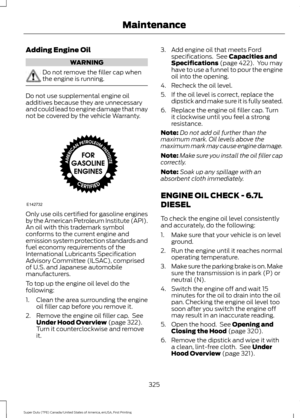 Page 328Adding Engine Oil
WARNING
Do not remove the filler cap when
the engine is running.
Do not use supplemental engine oil
additives because they are unnecessary
and could lead to engine damage that may
not be covered by the vehicle Warranty.
Only use oils certified for gasoline engines
by the American Petroleum Institute (API).
An oil with this trademark symbol
conforms to the current engine and
emission system protection standards and
fuel economy requirements of the
International Lubricants Specification...