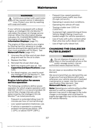 Page 330WARNINGS
Continuous contact with used motor
oil has caused cancer in laboratory
mice. Protect your skin by washing
with soap and water. If your vehicle is equipped with a diesel
engine, an Intelligent Oil Life Monitor™
calculates the proper oil change service
interval. When the information display
indicates: OIL CHANGE REQUIRED, change
the engine oil and oil filter.  See
Information Displays (page 111).
The engine oil filter protects your engine
by filtering harmful, abrasive or sludge
particles and...