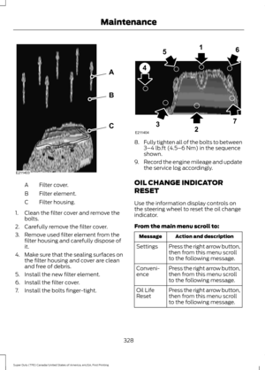 Page 331Filter cover.
A
Filter element.
B
Filter housing.
C
1. Clean the filter cover and remove the bolts.
2. Carefully remove the filter cover.
3. Remove used filter element from the filter housing and carefully dispose of
it.
4. Make sure that the sealing surfaces on
the filter housing and cover are clean
and free of debris.
5. Install the new filter element.
6. Install the filter cover.
7. Install the bolts finger-tight. 8.
Fully tighten all of the bolts to between
3–4 lb.ft (4.5–6 Nm) in the sequence...