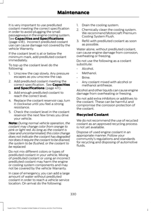 Page 333It is very important to use prediluted
coolant meeting the correct specification
in order to avoid plugging the small
passageways in the engine cooling system.
See Capacities and Specifications
(page 418).  Incorrect prediluted coolant
use can cause damage not covered by the
vehicle Warranty.
If the coolant level is at or below the
minimum mark, add prediluted coolant
immediately.
To top up the coolant level do the
following:
1. Unscrew the cap slowly. Any pressure escapes as you unscrew the cap.
2. Add...