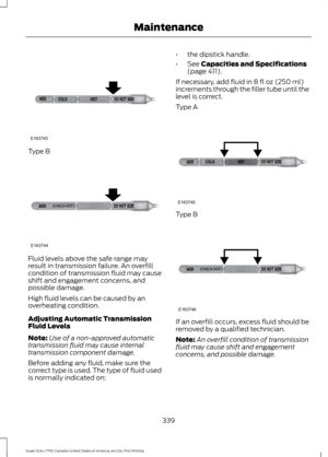 Page 342Type B
Fluid levels above the safe range may
result in transmission failure. An overfill
condition of transmission fluid may cause
shift and engagement concerns, and
possible damage.
High fluid levels can be caused by an
overheating condition.
Adjusting Automatic Transmission
Fluid Levels
Note:
Use of a non-approved automatic
transmission fluid may cause internal
transmission component damage.
Before adding any fluid, make sure the
correct type is used. The type of fluid used
is normally indicated on: •...