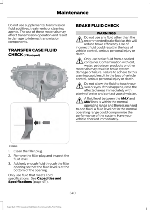 Page 343Do not use supplemental transmission
fluid additives, treatments or cleaning
agents. The use of these materials may
affect transmission operation and result
in damage to internal transmission
components.
TRANSFER CASE FLUID
CHECK (If Equipped)
1. Clean the filler plug.
2. Remove the filler plug and inspect the
fluid level.
3. Add only enough fluid through the filler
opening so that the fluid level is at the
bottom of the opening.
Only use fluid that meets Ford
specifications.  See 
Capacities and...