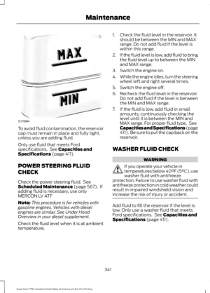 Page 344To avoid fluid contamination, the reservoir
cap must remain in place and fully tight,
unless you are adding fluid.
Only use fluid that meets Ford
specifications.  See Capacities and
Specifications (page 411).
POWER STEERING FLUID
CHECK
Check the power steering fluid.  See
Scheduled Maintenance
 (page 567).  If
adding fluid is necessary, use only
MERCON LV ATF
Note: This procedure is for vehicles with
gasoline engines. Vehicles with diesel
engines are similar. See Under Hood
Overview in your diesel...