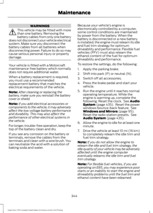 Page 347WARNINGS
This vehicle may be fitted with more
than one battery. Removing the
battery cables from only one battery
does not disconnect your vehicle electrical
system. Make sure you disconnect the
battery cables from all batteries when
disconnecting power. Failure to do so may
cause serious personal injury or property
damage. Your vehicle is fitted with a Motorcraft
maintenance-free battery which normally
does not require additional water.
When a battery replacement is required,
you must use a recommended...