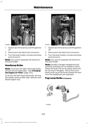 Page 3511.
Switch all of the lamps and the ignition
off.
2. Disconnect the electrical connector.
3. Turn the bulb holder counterclockwise
and remove it.
Note: You cannot separate the bulb from
the bulb holder.
Headlamp Bulbs
Note: To access the right-hand side bulbs,
remove the air intake pipe.  See Changing
the Engine Air Filter (page 353).
To access the left-hand side bulbs, remove
the washer reservoir filler tube. Vehicles with
diesel engine only. 1.
Switch all of the lamps and the ignition
off.
2. Disconnect...