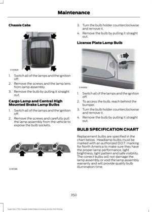 Page 353Chassis Cabs
1.
Switch all of the lamps and the ignition
off.
2. Remove the screws and the lamp lens from lamp assembly.
3. Remove the bulb by pulling it straight out.
Cargo Lamp and Central High
Mounted Brake Lamp Bulbs
1. Switch all of the lamps and the ignition
off.
2. Remove the screws and carefully pull the lamp assembly from the vehicle to
expose the bulb sockets. 3.
Turn the bulb holder counterclockwise
and remove it.
4. Remove the bulb by pulling it straight out.
License Plate Lamp Bulb 1.
Switch...