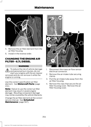 Page 3575.
Remove the air filter element from the
air filter housing.
6. Install in the reverse order.
CHANGING THE ENGINE AIR
FILTER - 6.7L DIESEL WARNING
To reduce the risk of vehicle damage
and personal burn injuries, do not
start your engine with the air cleaner
removed and do not remove it while the
engine is running. Use the correct specification air filter
element.  See Motorcraft Parts (page
414).
Note:  Failure to use the correct air filter
element may result in severe engine
damage.  Resulting...