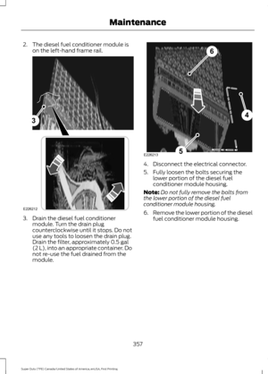 Page 3602. The diesel fuel conditioner module is
on the left-hand frame rail. 3. Drain the diesel fuel conditioner
module. Turn the drain plug
counterclockwise until it stops. Do not
use any tools to loosen the drain plug.
Drain the filter, approximately 0.5 gal
(2 L), into an appropriate container. Do
not re-use the fuel drained from the
module. 4. Disconnect the electrical connector.
5. Fully loosen the bolts securing the
lower portion of the diesel fuel
conditioner module housing.
Note: Do not fully remove...