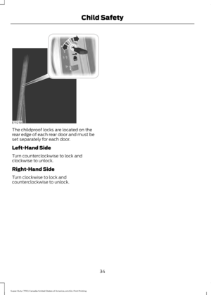 Page 37The childproof locks are located on the
rear edge of each rear door and must be
set separately for each door.
Left-Hand Side
Turn counterclockwise to lock and
clockwise to unlock.
Right-Hand Side
Turn clockwise to lock and
counterclockwise to unlock.
34
Super Duty (TFE) Canada/United States of America, enUSA, First Printing Child SafetyE112197  