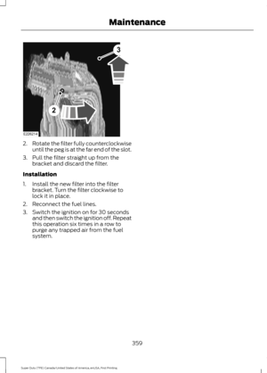 Page 3622.
Rotate the filter fully counterclockwise
until the peg is at the far end of the slot.
3. Pull the filter straight up from the bracket and discard the filter.
Installation
1. Install the new filter into the filter bracket. Turn the filter clockwise to
lock it in place.
2. Reconnect the fuel lines.
3. Switch the ignition on for 30 seconds and then switch the ignition off. Repeat
this operation six times in a row to
purge any trapped air from the fuel
system.
359
Super Duty (TFE) Canada/United States of...