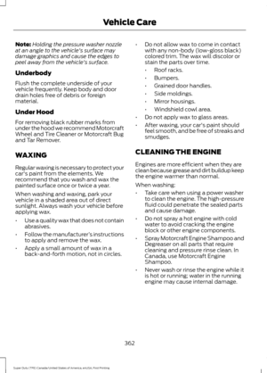 Page 365Note:
Holding the pressure washer nozzle
at an angle to the vehicle's surface may
damage graphics and cause the edges to
peel away from the vehicle's surface.
Underbody
Flush the complete underside of your
vehicle frequently. Keep body and door
drain holes free of debris or foreign
material.
Under Hood
For removing black rubber marks from
under the hood we recommend Motorcraft
Wheel and Tire Cleaner or Motorcraft Bug
and Tar Remover.
WAXING
Regular waxing is necessary to protect your
car's...