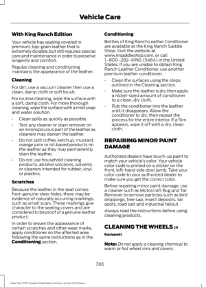 Page 369With King Ranch Edition
Your vehicle has seating covered in
premium, top-grain leather that is
extremely durable, but still requires special
care and maintenance in order to preserve
longevity and comfort.
Regular cleaning and conditioning
maintains the appearance of the leather.
Cleaning
For dirt, use a vacuum cleaner then use a
clean, damp cloth or soft brush.
For routine cleaning, wipe the surface with
a soft, damp cloth. For more thorough
cleaning, wipe the surface with a mild soap
and water...