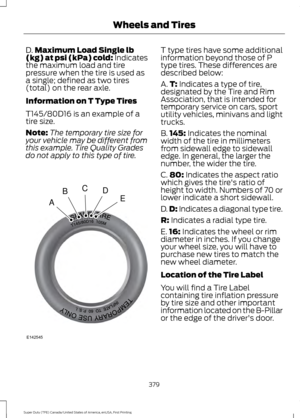 Page 382D.
Maximum Load Single lb
(kg) at psi (kPa) cold: Indicates
the maximum load and tire
pressure when the tire is used as
a single; defined as two tires
(total) on the rear axle.
Information on T Type Tires
T145/80D16 is an example of a
tire size.
Note: The temporary tire size for
your vehicle may be different from
this example. Tire Quality Grades
do not apply to this type of tire. T type tires have some additional
information beyond those of P
type tires. These differences are
described below:
A.
T:...