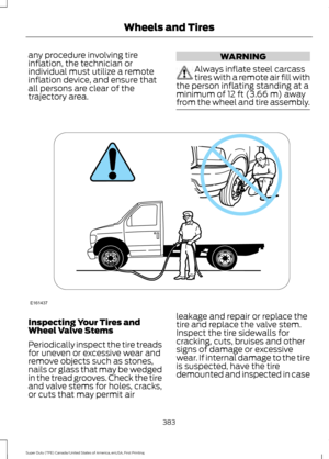 Page 386any procedure involving tire
inflation, the technician or
individual must utilize a remote
inflation device, and ensure that
all persons are clear of the
trajectory area.
WARNING
Always inflate steel carcass
tires with a remote air fill with
the person inflating standing at a
minimum of 12 ft (3.66 m) away
from the wheel and tire assembly. Inspecting Your Tires and
Wheel Valve Stems
Periodically inspect the tire treads
for uneven or excessive wear and
remove objects such as stones,
nails or glass that...