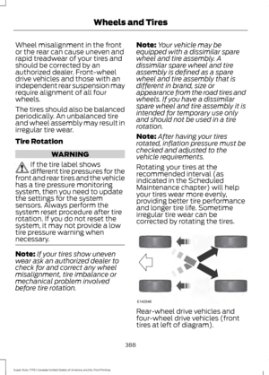 Page 391Wheel misalignment in the front
or the rear can cause uneven and
rapid treadwear of your tires and
should be corrected by an
authorized dealer. Front-wheel
drive vehicles and those with an
independent rear suspension may
require alignment of all four
wheels.
The tires should also be balanced
periodically. An unbalanced tire
and wheel assembly may result in
irregular tire wear.
Tire Rotation
WARNING
If the tire label shows
different tire pressures for the
front and rear tires and the vehicle
has a tire...