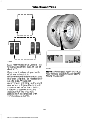 Page 392Dual rear wheel drive vehicle - six
tire rotation (front tires at top of
diagram).
If your vehicle is equipped with
dual rear wheels it is
recommended that the front and
rear tires (in pairs) be rotated only
side to side. We do not
recommend splitting up the dual
rear wheels. Rotate them side to
side as a set. After tire rotation,
inflation pressures must be
adjusted for the tires new
positions in accordance with
vehicle requirements.
Note:
When installing 17-inch dual
rear wheels, align the valve stems...