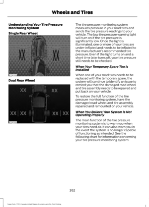 Page 395Understanding Your Tire Pressure
Monitoring System
Single Rear Wheel
Dual Rear Wheel The tire pressure monitoring system
measures pressure in your road tires and
sends the tire pressure readings to your
vehicle. The low tire pressure warning light
will turn on if the tire pressure is
significantly low. Once the light is
illuminated, one or more of your tires are
under-inflated and needs to be inflated to
the manufacturer
’s recommended tire
pressure. Even if the light turns on and a
short time later...