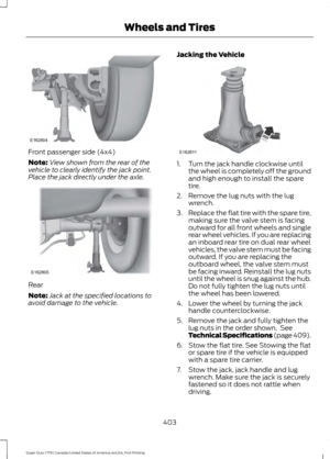 Page 406Front passenger side (4x4)
Note:
View shown from the rear of the
vehicle to clearly identify the jack point.
Place the jack directly under the axle. Rear
Note:
Jack at the specified locations to
avoid damage to the vehicle. Jacking the Vehicle 1. Turn the jack handle clockwise until
the wheel is completely off the ground
and high enough to install the spare
tire.
2. Remove the lug nuts with the lug wrench.
3. Replace the flat tire with the spare tire,
making sure the valve stem is facing
outward for all...