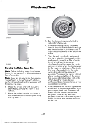 Page 411Stowing the Flat or Spare Tire
Note:
Failure to follow spare tire stowage
instructions may result in failure of cable or
loss of spare tire.
Note: If you are stowing a tire that requires
reattaching it to the vehicle with a tether,
perform these steps first, then proceed with
the following steps.
1. Place the tire on end with the valve stem facing toward the front of the
vehicle.
2. Place the tether into the bolt holes in the wheel and attach the lug nut using
the lug wrench. 3. Lay the tire on the...