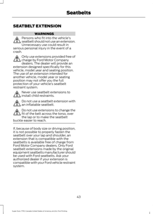 Page 46SEATBELT EXTENSION
WARNINGS
Persons who fit into the vehicle's
seatbelt should not use an extension.
Unnecessary use could result in
serious personal injury in the event of a
crash. Only use extensions provided free of
charge by Ford Motor Company
dealers. The dealer will provide an
extension designed specifically for this
vehicle, model year and seating position.
The use of an extension intended for
another vehicle, model year or seating
position may not offer you the full
protection of your vehicle...