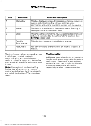 Page 491Action and Description
Menu Item
Item
This bar displays icons and messages pertaining to current
system activities including climate settings, voice
commands and phone functions such as text messages.
Status Bar
A
This button is available on the main screens. Pressing it
takes you to the home screen view.
Home
B
This shows the current time. You can set the clock manually
or have it controlled by the vehicle's GPS location.  See
Settings (page 535).
Clock
C
This displays the current outside...