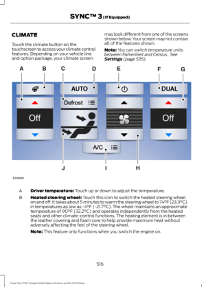 Page 519CLIMATE
Touch the climate button on the
touchscreen to access your climate control
features. Depending on your vehicle line
and option package, your climate screen
may look different from one of the screens
shown below. Your screen may not contain
all of the features shown.
Note:
You can switch temperature units
between Fahrenheit and Celsius.  See
Settings (page 535). Driver temperature: 
Touch up or down to adjust the temperature.
A
Heated steering wheel:
 Touch this icon to switch the heated steering...