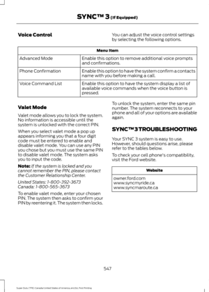 Page 550Voice Control
You can adjust the voice control settings
by selecting the following options.Menu Item
Enable this option to remove additional voice prompts
and confirmations.
Advanced Mode
Enable this option to have the system confirm a contacts
name with you before making a call.
Phone Confirmation
Enable this option to have the system display a list of
available voice commands when the voice button is
pressed.
Voice Command List
Valet Mode
Valet mode allows you to lock the system.
No information is...