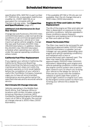 Page 587specification WSL-M2C192-A, part number
XY-75W140-QL, or equivalent. Add friction
modifier XL-3 (EST-M2C118-A) or
equivalent for complete refill of
Traction-Lok rear axles.  See Capacities
and Specifications (page 411).
Additional Axle Maintenance for Dual
Rear Wheels
Change rear axle fluid every 250,000 miles
(400,000 kilometers) under normal driving
conditions on all commercial applications.
When operating your vehicle at or near
maximum gross vehicle weights, change
the rear axle fluid every 60,000...